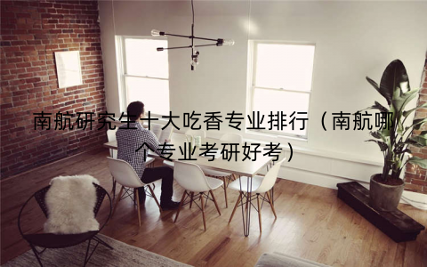 南航研究生十大吃香专业排行(南航哪个专业考研好考) 南航研究生十大吃香专业排行(南航哪个专业考研好考)