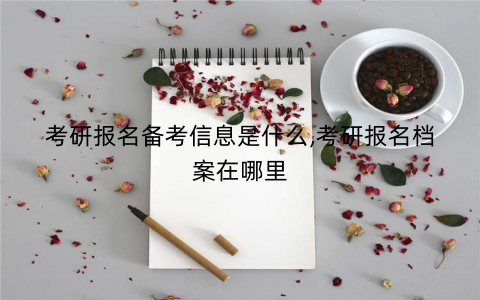 考研报名备考信息是什么,考研报名档案在哪里