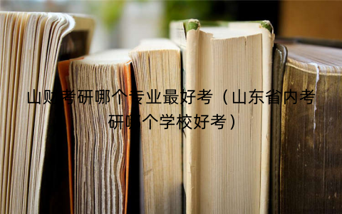 山财考研哪个专业最好考(山东省内考研哪个学校好考) 山财考研哪个专业最好考(山东省内考研哪个学校好考)