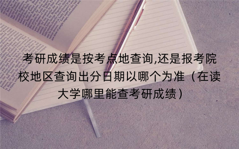 考研成绩是按考点地查询,还是报考院校地区查询出分日期以哪个为准（在读大学哪里能查考研成绩）