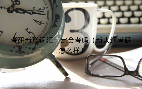 考研新增词汇一定会考吗(新大纲考研怎么样) 考研新增词汇一定会考吗(新大纲考研怎么样)
