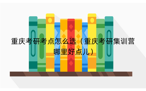 重庆考研考点怎么选（重庆考研集训营哪里好点儿）