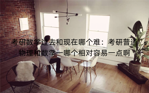 考研数学过去和现在哪个难:考研普通物理和数学一哪个相对容易一点啊 考研数学过去和现在哪个难:考研普通物理和数学一哪个相对容易一点啊