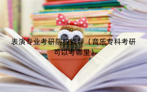 表演专业考研院校推荐(音乐专科考研可以考哪里) 表演专业考研院校推荐(音乐专科考研可以考哪里)