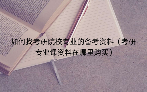 如何找考研院校专业的备考资料（考研专业课资料在哪里购买）