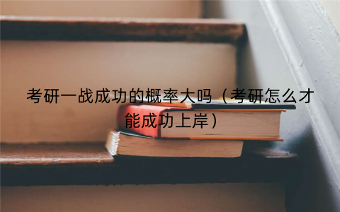 考研一战成功的概率大吗(考研怎么才能成功上岸) 考研一战成功的概率大吗(考研怎么才能成功上岸)