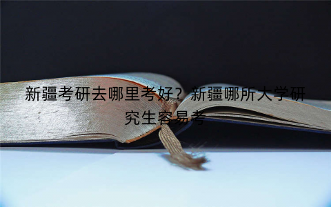 新疆考研去哪里考好?新疆哪所大学研究生容易考 新疆考研去哪里考好?新疆哪所大学研究生容易考