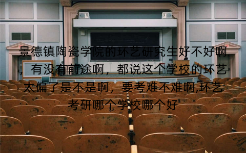 景德镇陶瓷学院的环艺研究生好不好啊，有没有前途啊，都说这个学校的环艺太偏了是不是啊，要考难不难啊,环艺考研哪个学校哪个好
