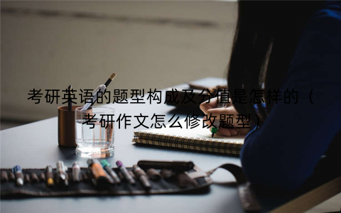 考研英语的题型构成及分值是怎样的（考研作文怎么修改题型）