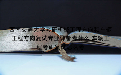 西南交通大学考研机械工程方向和车辆工程方向复试专业课都考什么,车辆工程考研复试怎么考 西南交通大学考研机械工程方向和车辆工程方向复试专业课都考什么,车辆工程考研复试怎么考