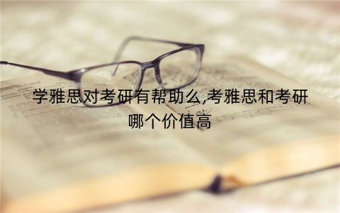 学雅思对考研有帮助么,考雅思和考研哪个价值高