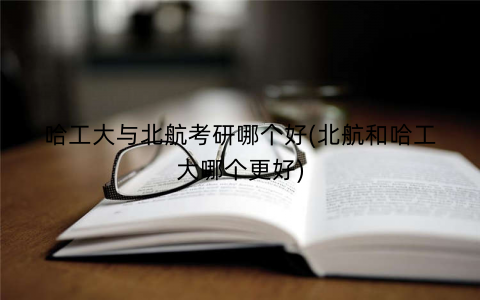 哈工大与北航考研哪个好(北航和哈工大哪个更好)