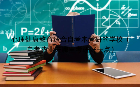 心理健康教育适合自考本考研的学校(自考毕业去哪里考研好一点) 心理健康教育适合自考本考研的学校(自考毕业去哪里考研好一点)
