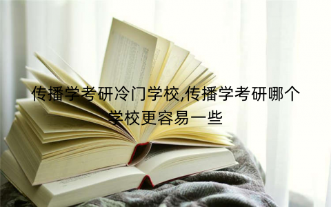 传播学考研冷门学校,传播学考研哪个学校更容易一些 传播学考研冷门学校,传播学考研哪个学校更容易一些