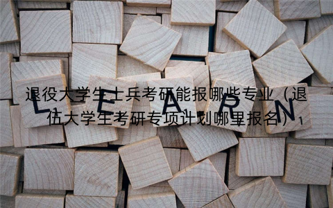 退役大学生士兵考研能报哪些专业(退伍大学生考研专项计划哪里报名) 退役大学生士兵考研能报哪些专业(退伍大学生考研专项计划哪里报名)