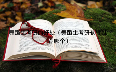 舞蹈生考研的好处(舞蹈生考研软件推荐哪个) 舞蹈生考研的好处(舞蹈生考研软件推荐哪个)