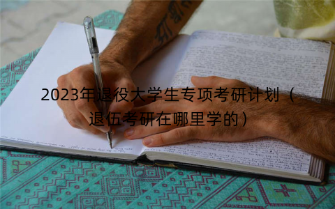 2023年退役大学生专项考研计划(退伍考研在哪里学的) 2023年退役大学生专项考研计划(退伍考研在哪里学的)