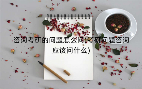 咨询考研的问题怎么问(考研问题咨询应该问什么)