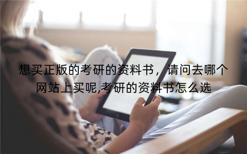 想买正版的考研的资料书,请问去哪个网站上买呢,考研的资料书怎么选 想买正版的考研的资料书,请问去哪个网站上买呢,考研的资料书怎么选