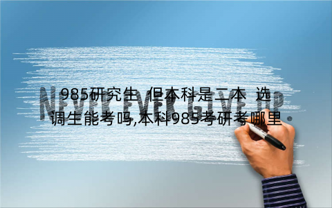 985研究生  但本科是二本  选调生能考吗,本科985考研考哪里