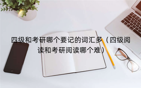 四级和考研哪个要记的词汇多(四级阅读和考研阅读哪个难) 四级和考研哪个要记的词汇多(四级阅读和考研阅读哪个难)