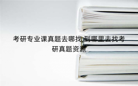 考研专业课真题去哪找,到哪里去找考研真题资源