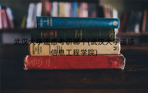 武汉大学遥感考研哪个(武汉大学遥感信息工程学院)
