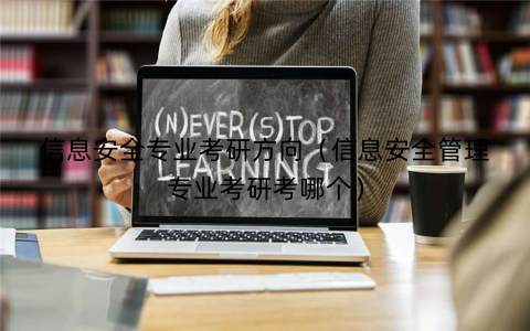 信息安全专业考研方向（信息安全管理专业考研考哪个）