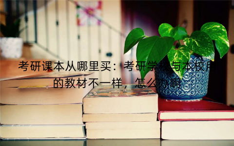 考研课本从哪里买:考研学校与本校用的教材不一样,怎么办啊 考研课本从哪里买:考研学校与本校用的教材不一样,怎么办啊