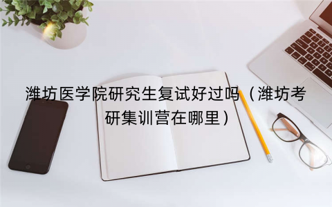 潍坊医学院研究生复试好过吗（潍坊考研集训营在哪里）