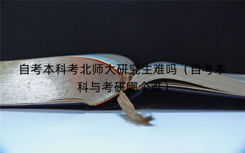 自考本科考北师大研究生难吗（自考本科与考研哪个难）