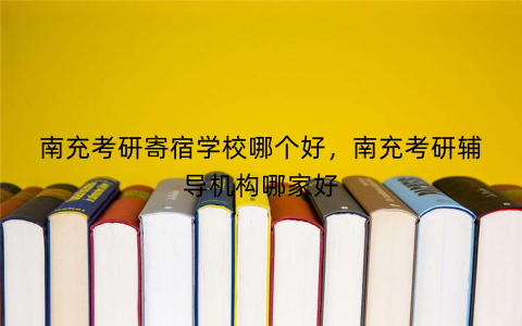 南充考研寄宿学校哪个好，南充考研辅导机构哪家好