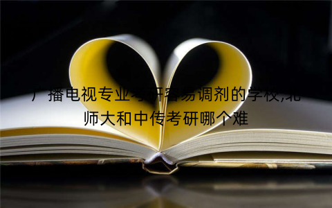 广播电视专业考研容易调剂的学校,北师大和中传考研哪个难