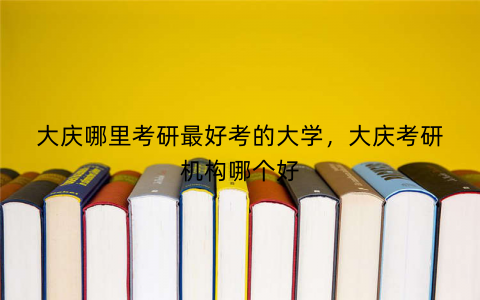 大庆哪里考研最好考的大学，大庆考研机构哪个好