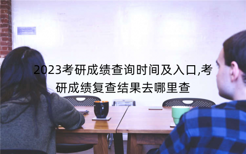2023考研成绩查询时间及入口,考研成绩复查结果去哪里查