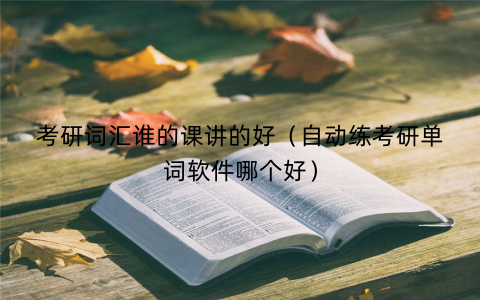 考研词汇谁的课讲的好(自动练考研单词软件哪个好) 考研词汇谁的课讲的好(自动练考研单词软件哪个好)