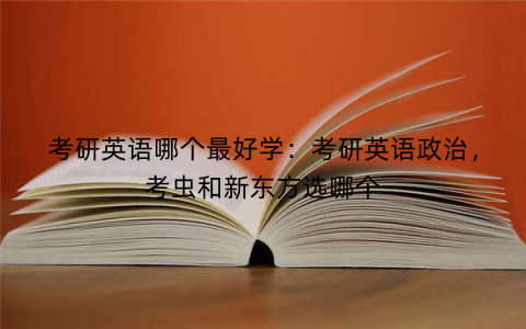 考研英语哪个最好学：考研英语政治，考虫和新东方选哪个