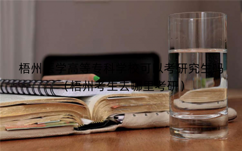 梧州医学高等专科学校可以考研究生吗(梧州考生去哪里考研) 梧州医学高等专科学校可以考研究生吗(梧州考生去哪里考研)