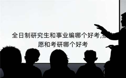 全日制研究生和事业编哪个好考,报志愿和考研哪个好考 全日制研究生和事业编哪个好考,报志愿和考研哪个好考
