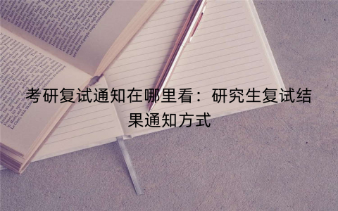 考研复试通知在哪里看:研究生复试结果通知方式 考研复试通知在哪里看:研究生复试结果通知方式