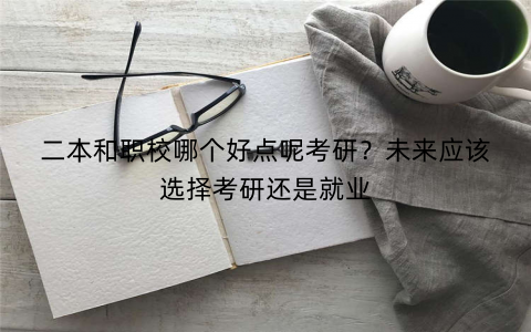 二本和职校哪个好点呢考研？未来应该选择考研还是就业