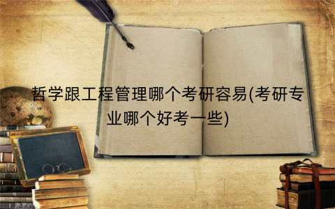 哲学跟工程管理哪个考研容易(考研专业哪个好考一些)