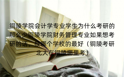 铜陵学院会计学专业学生为什么考研的那么少铜陵学院财务管理专业如果想考研的话,报哪个学校的最好(铜陵考研北大在铜陵哪里考) 铜陵学院会计学专业学生为什么考研的那么少铜陵学院财务管理专业如果想考研的话,报哪个学校的最好(铜陵考研北大在铜陵哪里考)