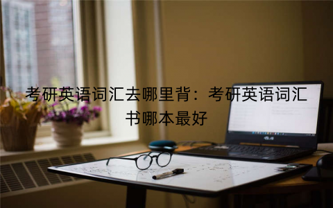 考研英语词汇去哪里背：考研英语词汇书哪本最好