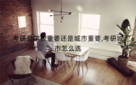 考研是学校重要还是城市重要,考研城市怎么选 考研是学校重要还是城市重要,考研城市怎么选