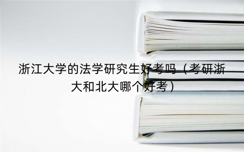 浙江大学的法学研究生好考吗（考研浙大和北大哪个好考）