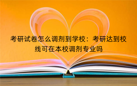 考研试卷怎么调剂到学校:考研达到校线可在本校调剂专业吗 考研试卷怎么调剂到学校:考研达到校线可在本校调剂专业吗
