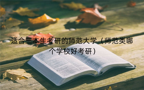 适合三本生考研的师范大学(师范类哪个学校好考研) 适合三本生考研的师范大学(师范类哪个学校好考研)