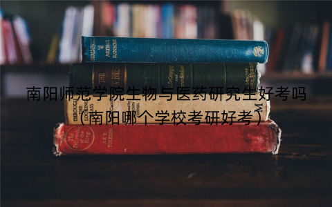 南阳师范学院生物与医药研究生好考吗（南阳哪个学校考研好考）