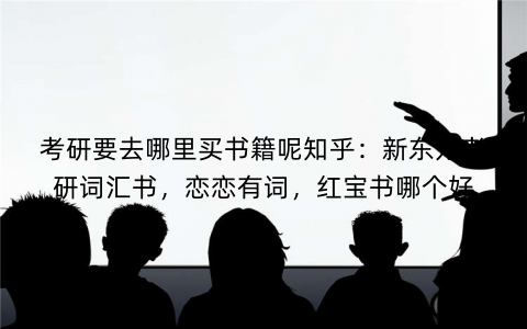 考研要去哪里买书籍呢知乎：新东方考研词汇书，恋恋有词，红宝书哪个好